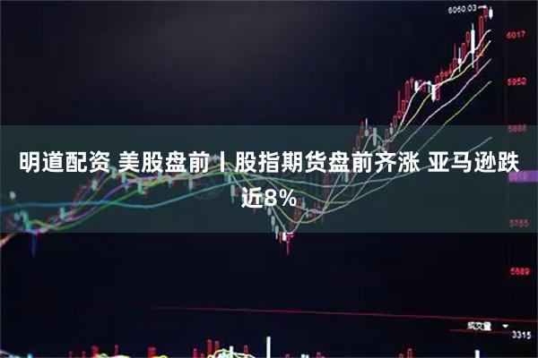 明道配资 美股盘前丨股指期货盘前齐涨 亚马逊跌近8%