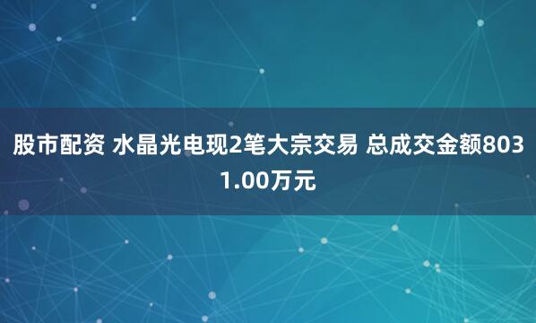 股市配资 水晶光电现2笔大宗交易 总成交金额8031.00万元