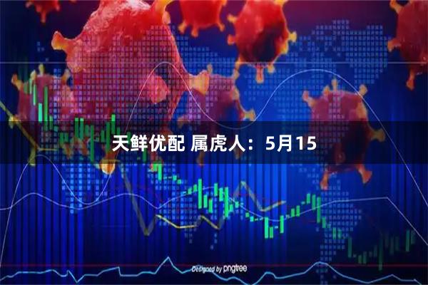 天鲜优配 属虎人：5月15