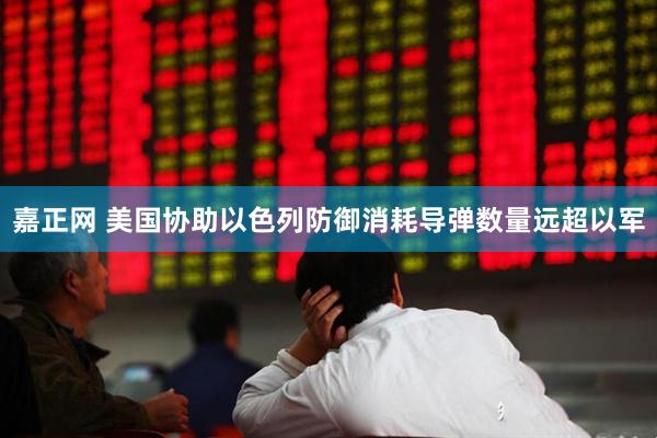 嘉正网 美国协助以色列防御消耗导弹数量远超以军