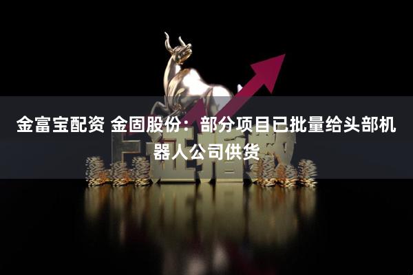 金富宝配资 金固股份：部分项目已批量给头部机器人公司供货