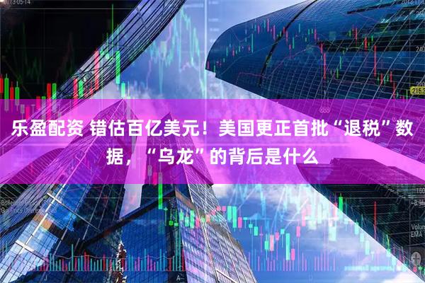 乐盈配资 错估百亿美元！美国更正首批“退税”数据，“乌龙”的背后是什么
