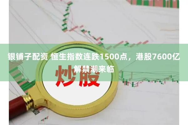 银铺子配资 恒生指数连跌1500点，港股7600亿解禁潮来临