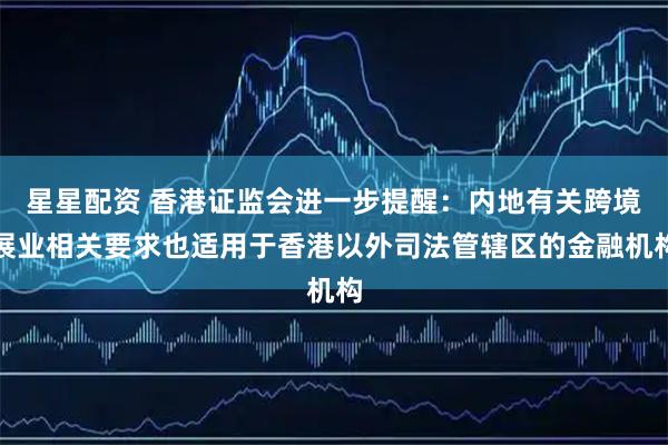 星星配资 香港证监会进一步提醒：内地有关跨境展业相关要求也适用于香港以外司法管辖区的金融机构