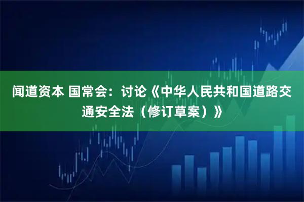 闻道资本 国常会：讨论《中华人民共和国道路交通安全法（修订草案）》