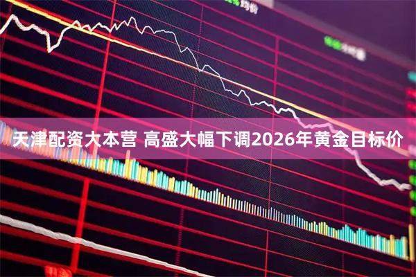 天津配资大本营 高盛大幅下调2026年黄金目标价