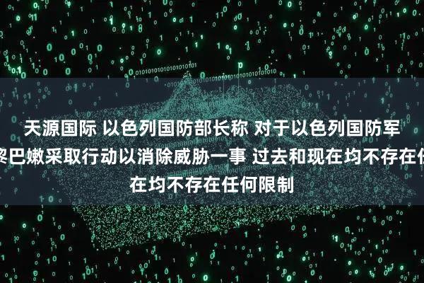 天源国际 以色列国防部长称 对于以色列国防军士兵在黎巴嫩采取行动以消除威胁一事 过去和现在均不存在任何限制