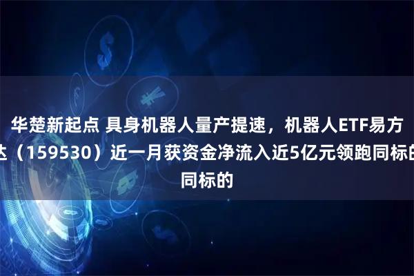 华楚新起点 具身机器人量产提速，机器人ETF易方达（159530）近一月获资金净流入近5亿元领跑同标的