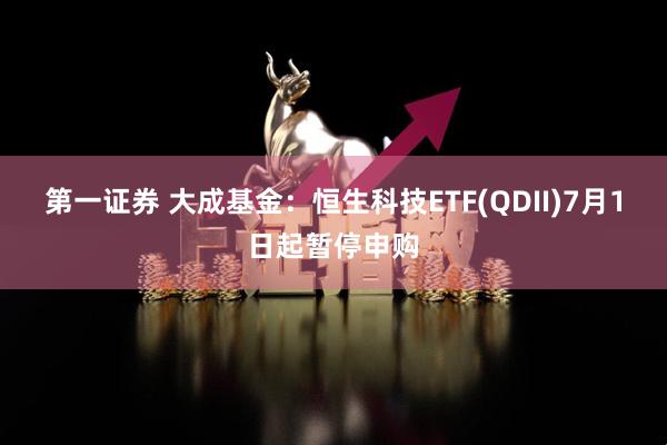第一证券 大成基金：恒生科技ETF(QDII)7月1日起暂停申购