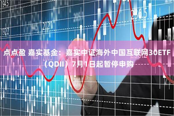 点点盈 嘉实基金：嘉实中证海外中国互联网30ETF（QDII）7月1日起暂停申购