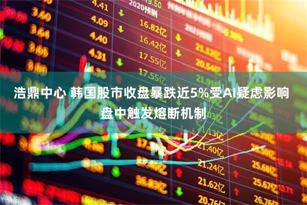 浩鼎中心 韩国股市收盘暴跌近5%受AI疑虑影响 盘中触发熔断机制