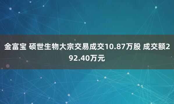 金富宝 硕世生物大宗交易成交10.87万股 成交额292.40万元