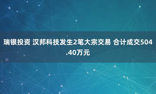 瑞银投资 汉邦科技发生2笔大宗交易 合计成交504.40万元