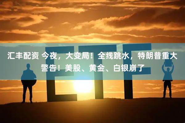 汇丰配资 今夜，大变局！全线跳水，特朗普重大警告！美股、黄金、白银崩了