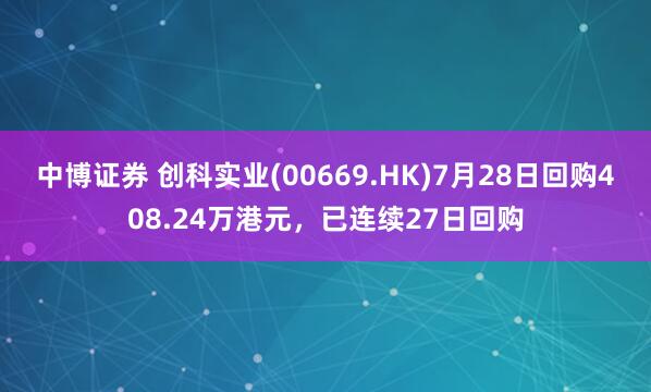 中博证券 创科实业(00669.HK)7月28日回购408.24万港元，已连续27日回购