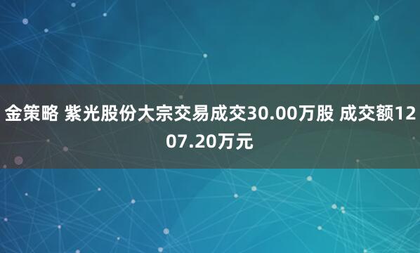 金策略 紫光股份大宗交易成交30.00万股 成交额1207.20万元