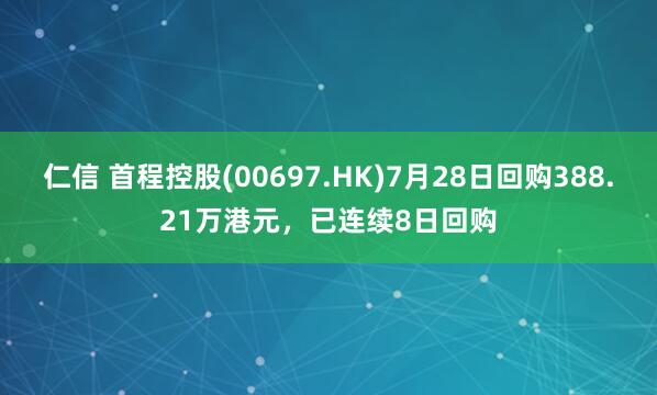 仁信 首程控股(00697.HK)7月28日回购388.21万港元，已连续8日回购