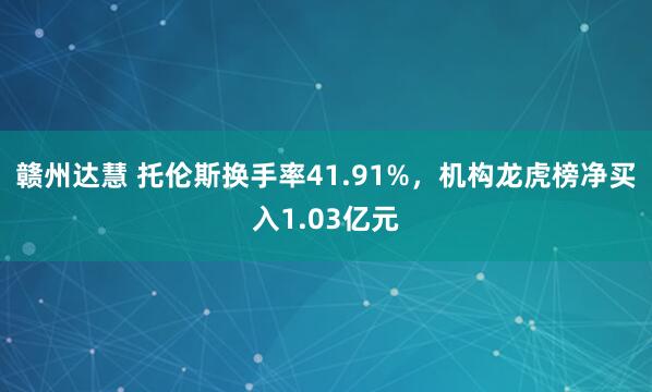 赣州达慧 托伦斯换手率41.91%，机构龙虎榜净买入1.03亿元