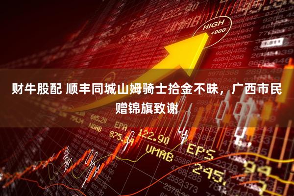 财牛股配 顺丰同城山姆骑士拾金不昧，广西市民赠锦旗致谢