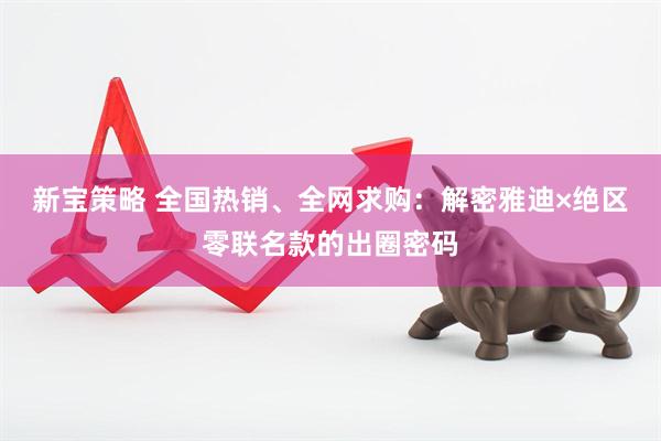 新宝策略 全国热销、全网求购：解密雅迪×绝区零联名款的出圈密码