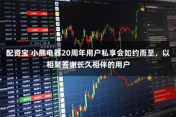 配资宝 小熊电器20周年用户私享会如约而至，以相聚答谢长久相伴的用户