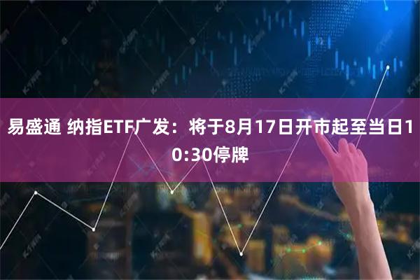 易盛通 纳指ETF广发：将于8月17日开市起至当日10:30停牌