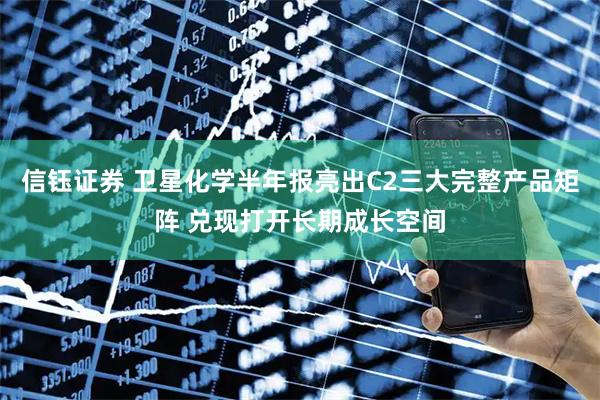 信钰证券 卫星化学半年报亮出C2三大完整产品矩阵 兑现打开长期成长空间
